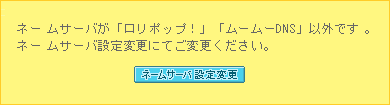 ネームサーバが「ロリポップ！」「ムームーDNS」以外です。ネームサーバ設定変更にてご変更ください。